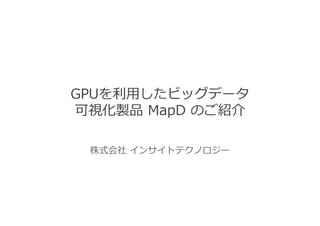 GPUを利用したビッグデータ
可視化製品 MapD のご紹介
株式会社 インサイトテクノロジー
 