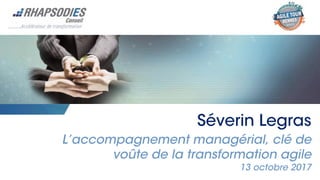Séverin Legras
L’accompagnement managérial, clé de
voûte de la transformation agile
13 octobre 2017
 