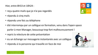 aOS Maurice & Réunion
24 et 26 Octobre 2017
Hier, entre 8h53 et 10h24 :
• reçu quatre mails que je n’ai pas regardés
• répondu à cinq mails
• répondu une fois au téléphone
• été interrompu par un collègue en formation, venu dans l’open-space
parler à mon Manager, beaucoup trop fort malheureusement !
• repris la relecture de cette présentation
• eu un échange sur messagerie instantanée avec un collègue
• répondu à la personne qui travaille en face de moi
 