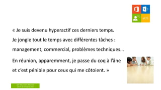 aOS Maurice & Réunion
24 et 26 Octobre 2017
« Je suis devenu hyperactif ces derniers temps.
Je jongle tout le temps avec différentes tâches :
management, commercial, problèmes techniques…
En réunion, apparemment, je passe du coq à l’âne
et c’est pénible pour ceux qui me côtoient. »
 