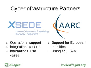 CILogon www.cilogon.org
Cyberinfrastructure Partners
❏ Operational support
❏ Integration platform
❏ International use
cases
❏ Support for European
identities
❏ Using eduGAIN
 