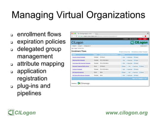 CILogon www.cilogon.org
Managing Virtual Organizations
❏ enrollment flows
❏ expiration policies
❏ delegated group
manageme...