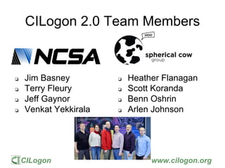 CILogon www.cilogon.org
CILogon 2.0 Team Members
❏ Jim Basney
❏ Terry Fleury
❏ Jeff Gaynor
❏ Venkat Yekkirala
❏ Heather Fl...