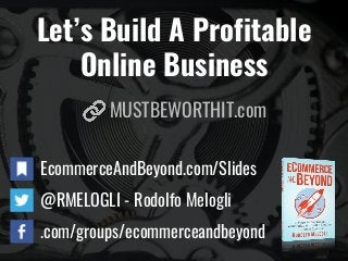 Let’s Build A Profitable
Online Business
EcommerceAndBeyond.com/Slides
@RMELOGLI - Rodolfo Melogli
.com/groups/ecommerceandbeyond
MUSTBEWORTHIT.com
 