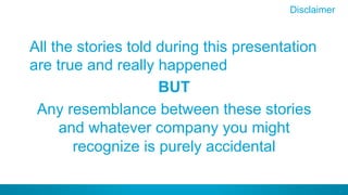2
All the stories told during this presentation
are true and really happened
BUT
Any resemblance between these stories
and whatever company you might
recognize is purely accidental
Disclaimer
 
