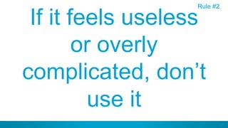24
If it feels useless
or overly
complicated, don’t
use it
Rule #2
 