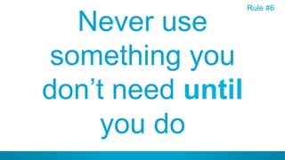 40
Never use
something you
don’t need until
you do
Rule #6
 