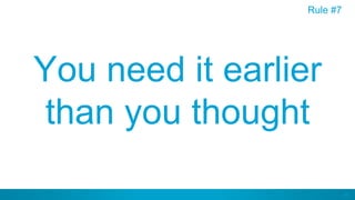 46
You need it earlier
than you thought
Rule #7
 