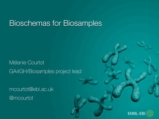 Bioschemas for Biosamples
Mélanie Courtot
GA4GH/Biosamples project lead
mcourtot@ebi.ac.uk
@mcourtot
 
