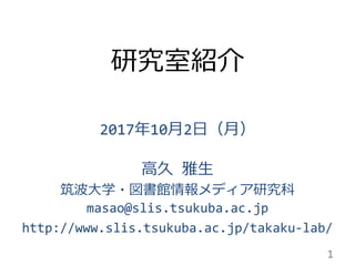 研究室紹介
2017年10月2日（月）
高久 雅生
筑波大学・図書館情報メディア研究科
masao@slis.tsukuba.ac.jp
http://www.slis.tsukuba.ac.jp/takaku-lab/
1
 