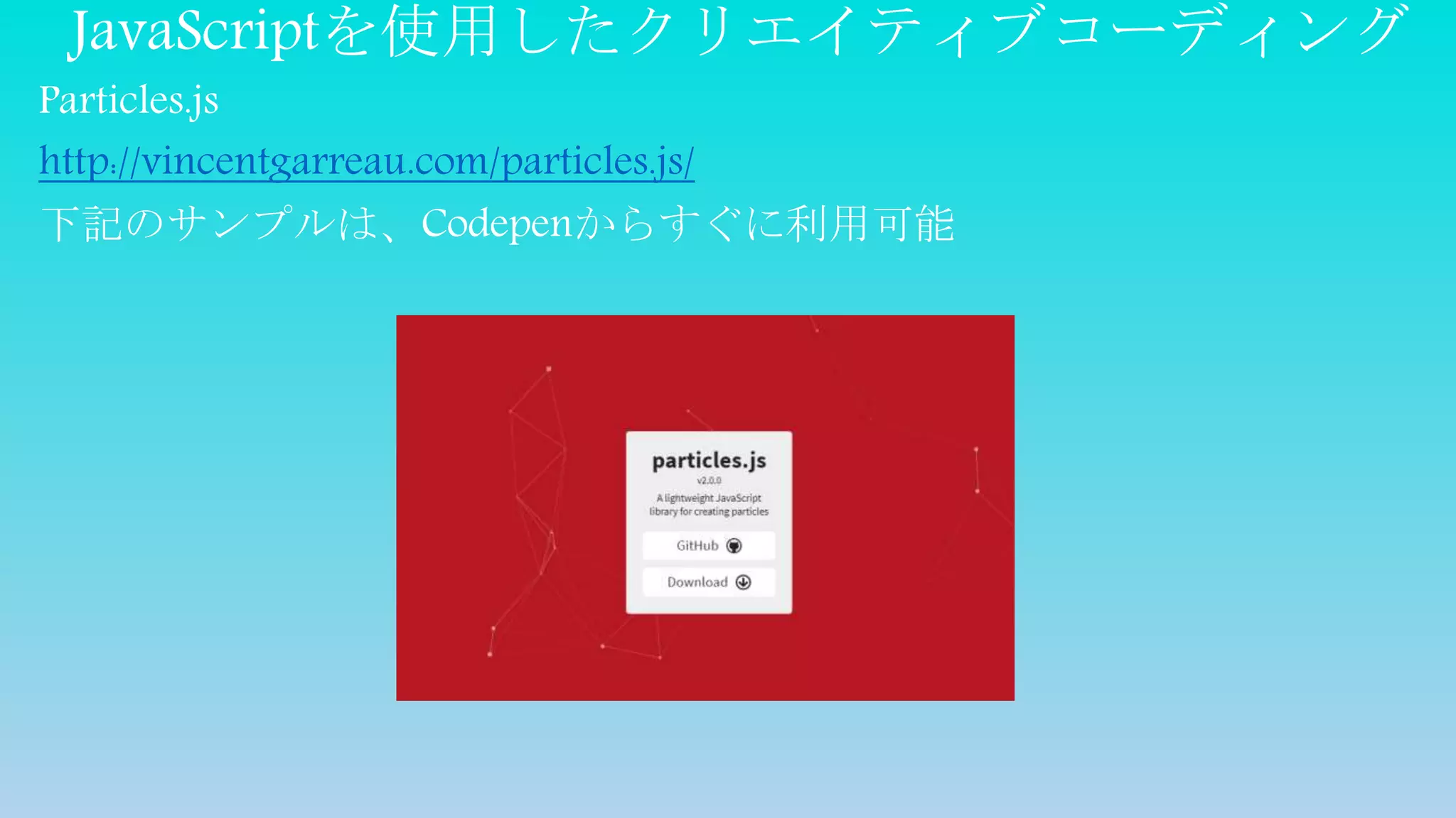 JavaScriptを使用したクリエイティブコーディング
Particles.js
http://vincentgarreau.com/particles.js/
下記のサンプルは、Codepenからすぐに利用可能
 