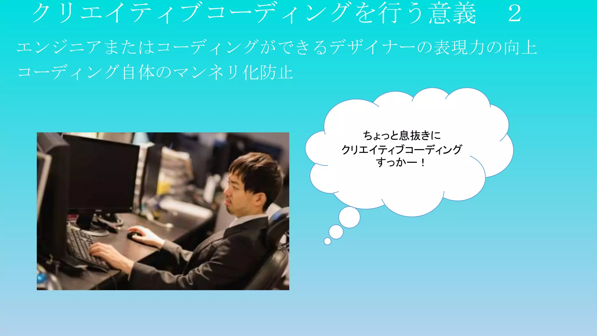 クリエイティブコーディングを行う意義 ２
エンジニアまたはコーディングができるデザイナーの表現力の向上
コーディング自体のマンネリ化防止
ちょっと息抜きに
クリエイティブコーディング
すっかー！
 