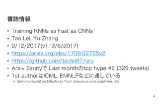 書書誌誌情情報報
• Training RNNs as Fast as CNNs
• Tao Lei, Yu Zhang
• 9/12/2017(v1: 9/8/2017)
• https://arxiv.org/abs/1709.02755v2
• https://github.com/taolei87/sru
• Arxiv Sanityで Last monthのtop hype #2 (329 tweets)
• 1st authorはICML, EMNLPなどに通している
– Deriving neural architectures from sequence and graph kernels
4
 