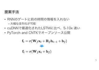 提提案案手手法法
• RNNのゲートに前の時間の情報を入れない
– 大幅な並列化が可能
• cuDNNで最適化されたLSTMに比べ、5-10x 速い
• PyTorch and CNTKでオープンソース公開
5
 
