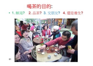 喝茶的目的:
• 1. 解渴? 2. 品茶? 3. 交朋友? 4. 還是養生?
61
 