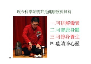 一.可排解毒素
二.可健康身體
三.可修身養生
四.能清淨心靈
現今科學証明茶是健康飲料具有
58
 