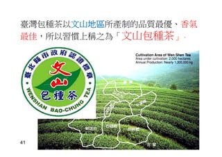 臺灣包種茶以文山地區所產制的品質最優、香氣
最佳，所以習慣上稱之為「文山包種茶」。
41
 