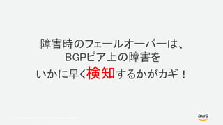 © 2017, Amazon Web Services, Inc. or its Affiliates. All rights reserved.
障害時のフェールオーバーは、
BGPピア上の障害を
いかに早く検知するかがカギ！
 