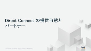 © 2017, Amazon Web Services, Inc. or its Affiliates. All rights reserved.© 2017, Amazon Web Services, Inc. or its Affiliates. All rights reserved.
Direct Connect の提供形態と
パートナー
 