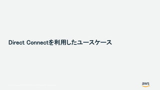 © 2017, Amazon Web Services, Inc. or its Affiliates. All rights reserved.
Direct Connectを利用したユースケース
 