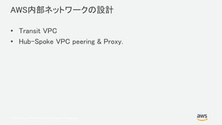 © 2017, Amazon Web Services, Inc. or its Affiliates. All rights reserved.
AWS内部ネットワークの設計
• Transit VPC
• Hub-Spoke VPC peering & Proxy.
 