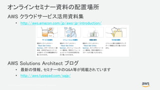 © 2017, Amazon Web Services, Inc. or its Affiliates. All rights reserved.
オンラインセミナー資料の配置場所
AWS クラウドサービス活用資料集
• http://aws.amazon.com/jp/aws-jp-introduction/
AWS Solutions Architect ブログ
• 最新の情報、セミナー中のQ&A等が掲載されています
• http://aws.typepad.com/sajp/
 
