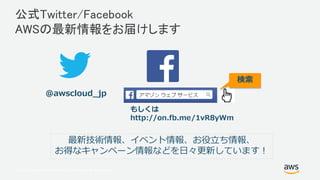 © 2017, Amazon Web Services, Inc. or its Affiliates. All rights reserved.
公式Twitter/Facebook
AWSの最新情報をお届けします
@awscloud_jp
検索
最新技術情報、イベント情報、お役立ち情報、
お得なキャンペーン情報などを日々更新しています！
もしくは
http://on.fb.me/1vR8yWm
 