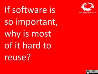 Software Sustainability Institute
www.software.ac.ukIf software is
so important,
why is most
of it hard to
reuse?
 