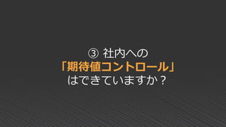 ③ 社内への
「期待値コントロール」
はできていますか？
 