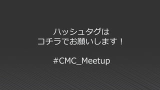 ハッシュタグは
コチラでお願いします！
#CMC_Meetup
 