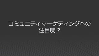コミュニティマーケティングへの
注目度 ?
 