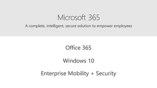 A complete, intelligent, secure solution to empower employees
Office 365
Windows 10
Enterprise Mobility + Security
365
 