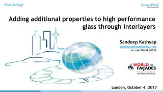Adding additional properties to high performance
glass through interlayers
Sandeep Kashyap
sandeep.kashyap@kuraray.com
m: +44 740 88 50523
London, October 4, 2017
 