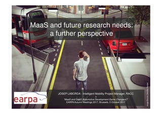 MaaS and future research needs:
a further perspective
JOSEP LABORDA - Intelligent Mobility Project Manager, RACC
∆
“MaaS and DaaS: Automotive Development Game Changers?”
EARPAAutumn Meetings 2017, Brussels, 5 October 2017
ImageSource:DeloitteReview
 