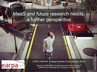 MaaS and future research needs:
a further perspective
JOSEP LABORDA - Intelligent Mobility Project Manager, RACC
∆
“MaaS and DaaS: Automotive Development Game Changers?”
EARPA Autumn Meetings 2017, Brussels, 5 October 2017
ImageSource:DeloitteReview
 