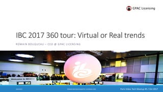 Paris Video Tech Meetup #5 / Oct 2017
IBC 2017 360 tour: Virtual or Real trends
ROMAIN BOUQUEAU – CEO @ GPAC LICENSING
10/5/2017 ROMAIN.BOUQUEAU@GPAC-LICENSING.COM
 
