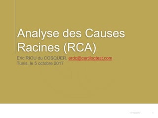 17/10/2017 1
Eric RIOU du COSQUER, erdc@certilogtest.com
Tunis, le 5 octobre 2017
Analyse des Causes
Racines (RCA)
 