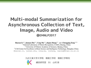 九州工業大学大学院 情報工学府 情報工学専攻
嶋田研究室 山村 崇
Multi-modal Summarization for
Asynchronous Collection of Text,
Image, Audio and Video
@EMNLP2017
 