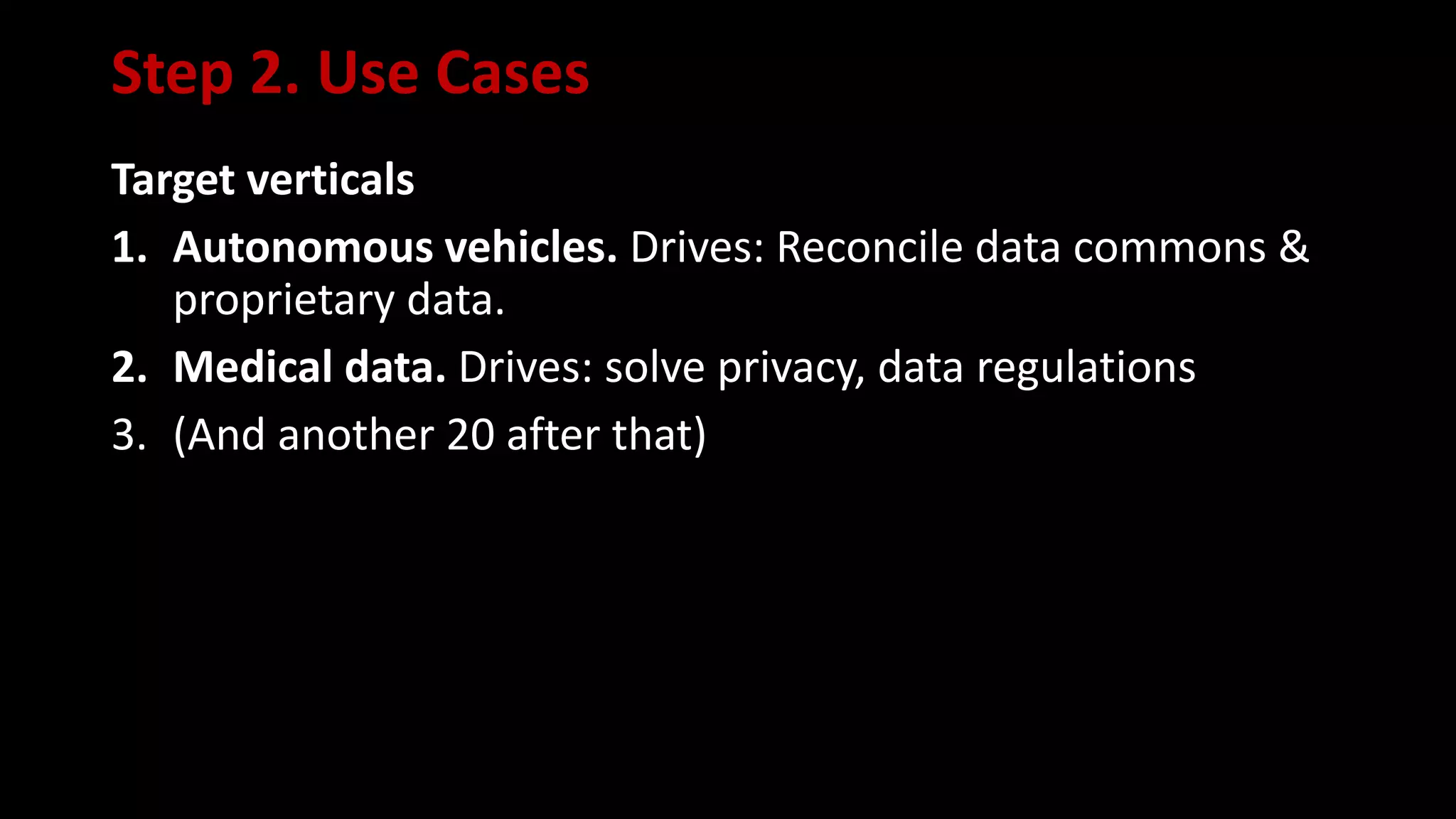 Step 2. Use Cases
Target verticals
1. Autonomous vehicles. Drives: Reconcile data commons &
proprietary data.
2. Medical data. Drives: solve privacy, data regulations
3. (And another 20 after that)
 