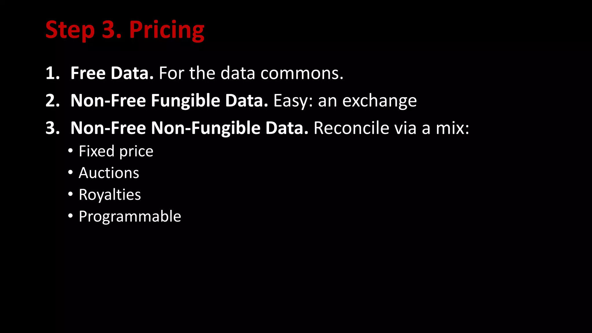 Step 3. Pricing
1. Free Data. For the data commons.
2. Non-Free Fungible Data. Easy: an exchange
3. Non-Free Non-Fungible Data. Reconcile via a mix:
• Fixed price
• Auctions
• Royalties
• Programmable
 