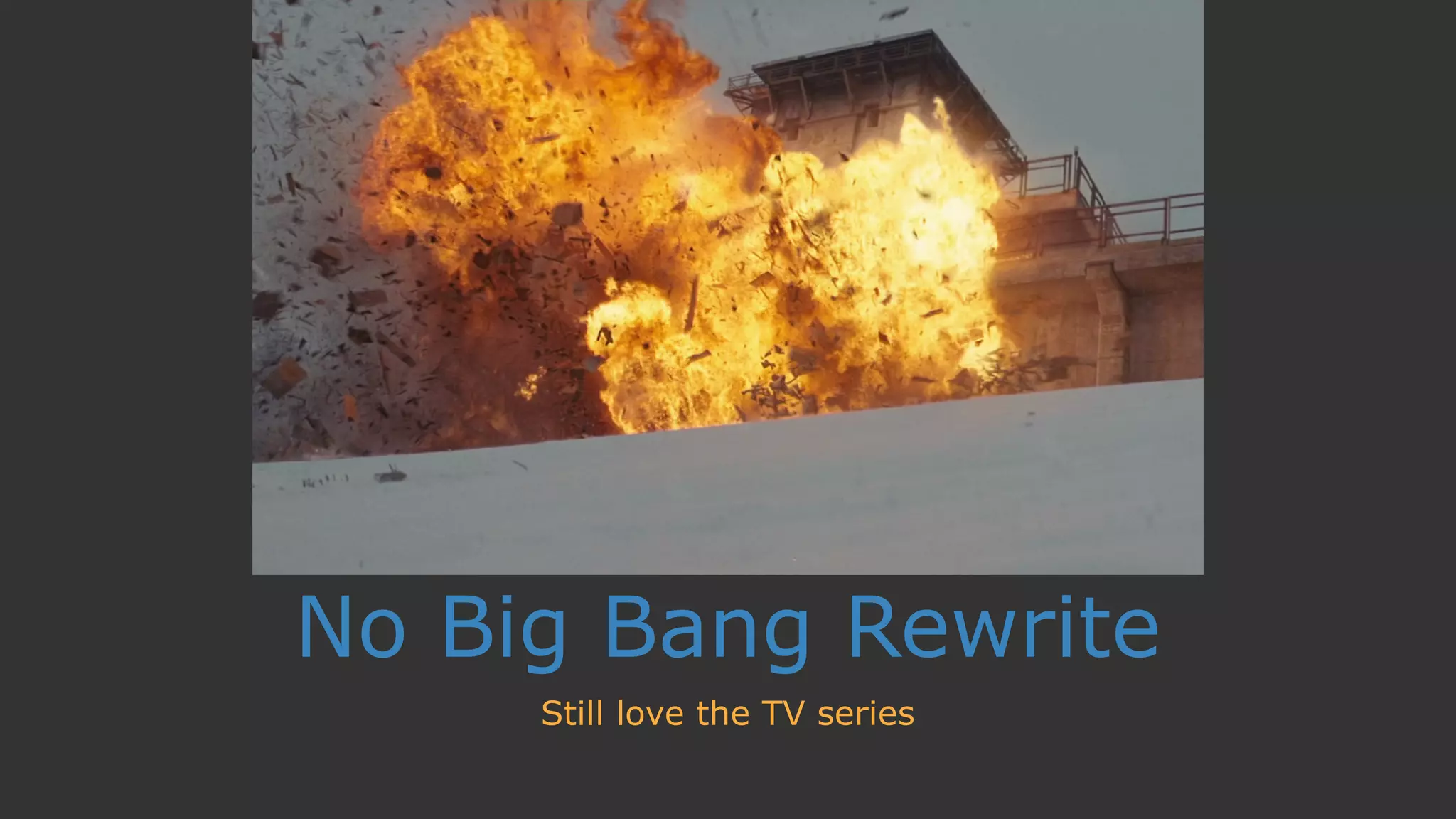 No Big Bang Rewrite
Still love the TV series
 