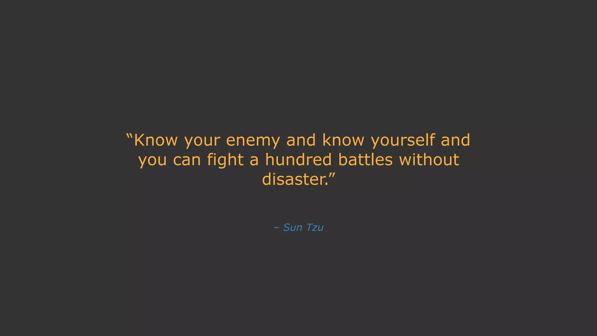 – Sun Tzu
“Know your enemy and know yourself and
you can fight a hundred battles without
disaster.”
 