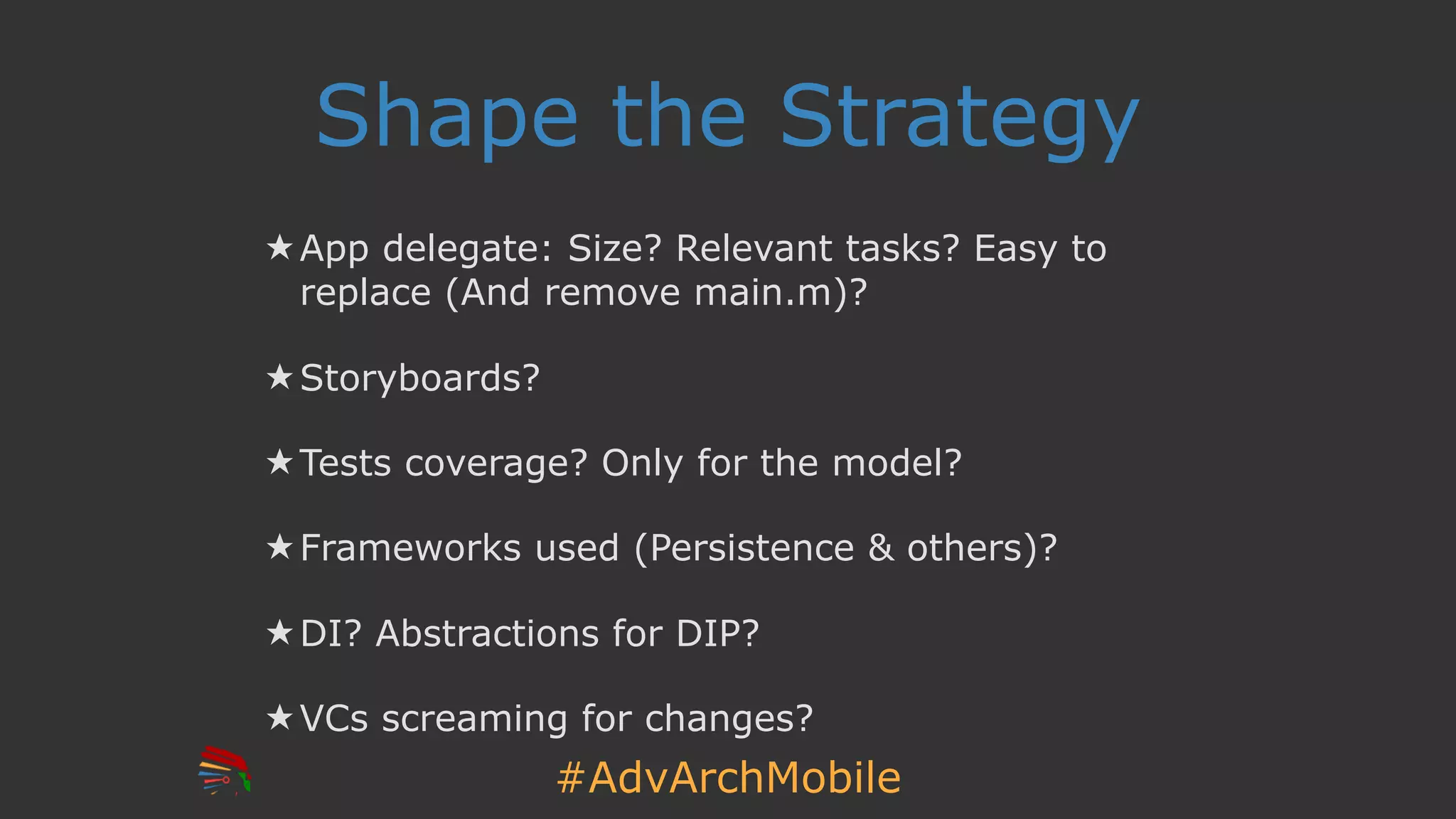 #AdvArchMobile
Shape the Strategy
★ App delegate: Size? Relevant tasks? Easy to
replace (And remove main.m)?
★ Storyboards?
★ Tests coverage? Only for the model?
★ Frameworks used (Persistence & others)?
★ DI? Abstractions for DIP?
★ VCs screaming for changes?
 