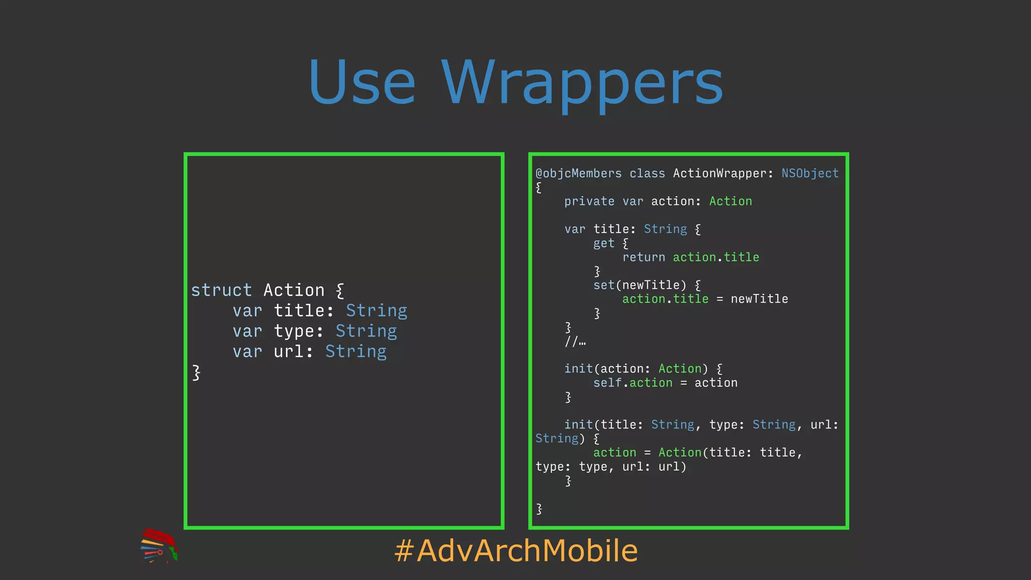 #AdvArchMobile
@objcMembers class ActionWrapper: NSObject
{
private var action: Action
var title: String {
get {
return action.title
}
set(newTitle) {
action.title = newTitle
}
}
//…
init(action: Action) {
self.action = action
}
init(title: String, type: String, url:
String) {
action = Action(title: title,
type: type, url: url)
}
}
Use Wrappers
struct Action {
var title: String
var type: String
var url: String
}
 