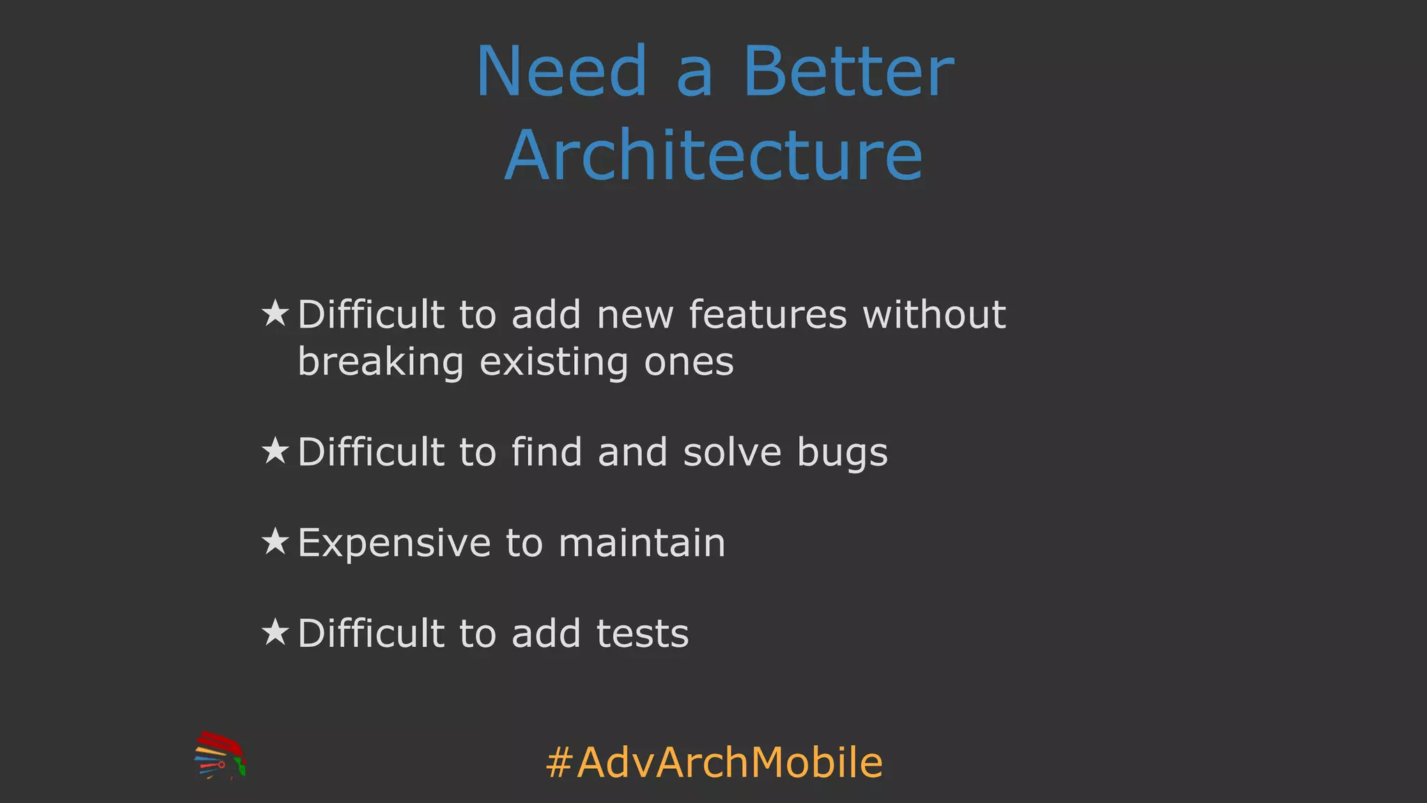 #AdvArchMobile
Need a Better
Architecture
★ Difficult to add new features without
breaking existing ones
★ Difficult to find and solve bugs
★ Expensive to maintain
★ Difficult to add tests
 
