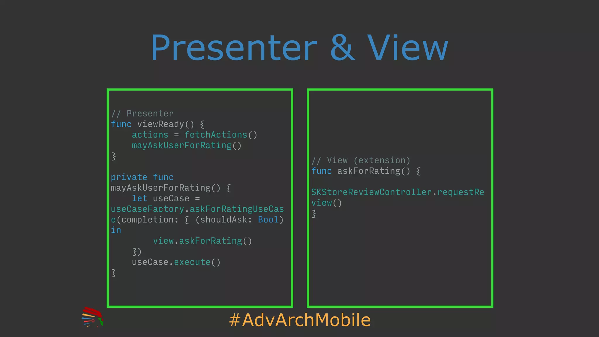 #AdvArchMobile
// View (extension)
func askForRating() {
SKStoreReviewController.requestRe
view()
}
Presenter & View
// Presenter
func viewReady() {
actions = fetchActions()
mayAskUserForRating()
}
private func
mayAskUserForRating() {
let useCase =
useCaseFactory.askForRatingUseCas
e(completion: { (shouldAsk: Bool)
in
view.askForRating()
})
useCase.execute()
}
 