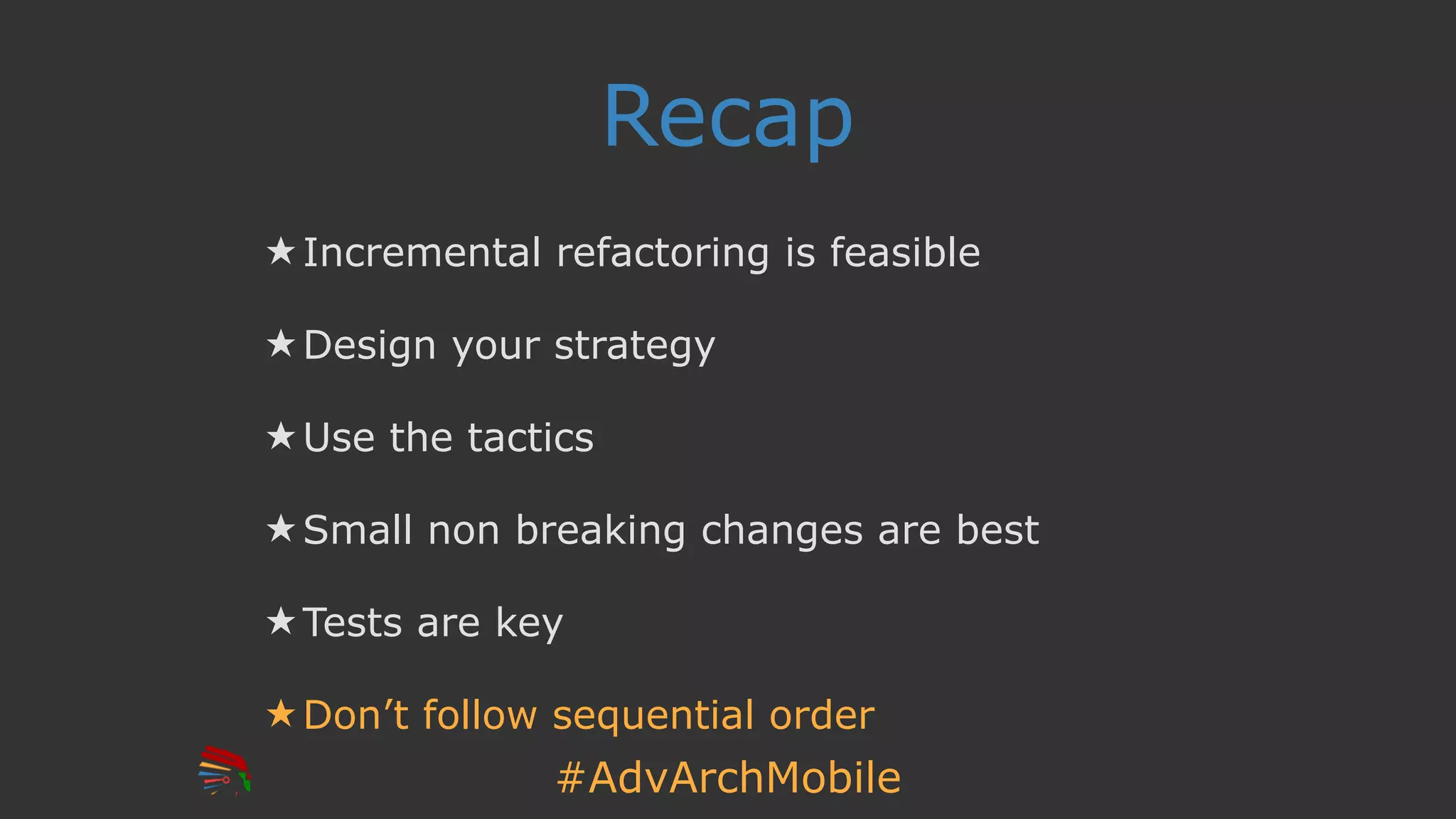 #AdvArchMobile
Recap
★ Incremental refactoring is feasible
★ Design your strategy
★ Use the tactics
★ Small non breaking changes are best
★ Tests are key
★ Don’t follow sequential order
 
