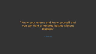 – Sun Tzu
“Know your enemy and know yourself and
you can fight a hundred battles without
disaster.”
 