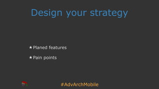 #AdvArchMobile
Design your strategy
★ Planed features
★ Pain points
 