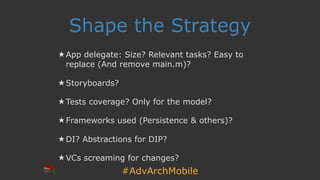 #AdvArchMobile
Shape the Strategy
★ App delegate: Size? Relevant tasks? Easy to
replace (And remove main.m)?
★ Storyboards?
★ Tests coverage? Only for the model?
★ Frameworks used (Persistence & others)?
★ DI? Abstractions for DIP?
★ VCs screaming for changes?
 
